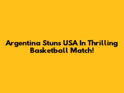 Argentina Stuns USA In Thrilling Basketball Match!