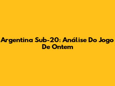 Argentina Sub-20: Análise Do Jogo De Ontem
