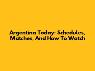 Argentina Today: Schedules, Matches, And How To Watch