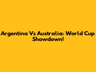 Argentina Vs Australia: World Cup Showdown!