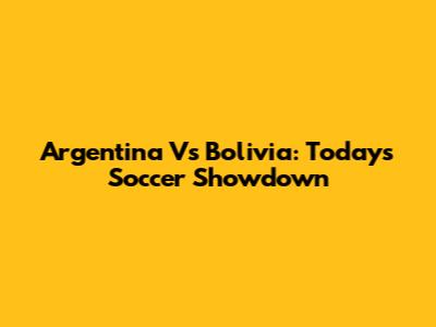 Argentina Vs Bolivia: Today's Soccer Showdown