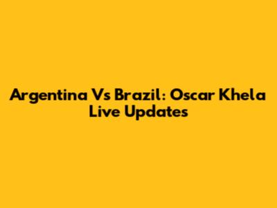 Argentina Vs Brazil: Oscar Khela Live Updates