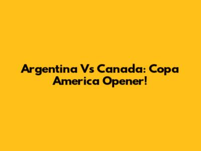 Argentina Vs Canada: Copa America Opener!