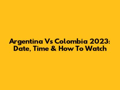 Argentina Vs Colombia 2023: Date, Time & How To Watch