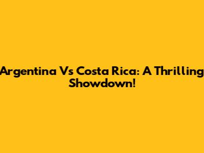 Argentina Vs Costa Rica: A Thrilling Showdown!