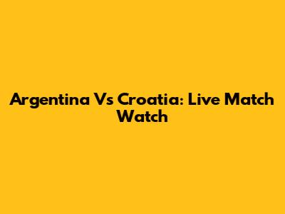 Argentina Vs Croatia: Live Match Watch