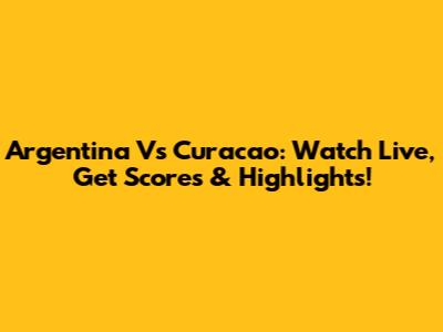 Argentina Vs Curacao: Watch Live, Get Scores & Highlights!