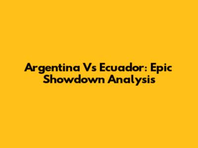 Argentina Vs Ecuador: Epic Showdown Analysis
