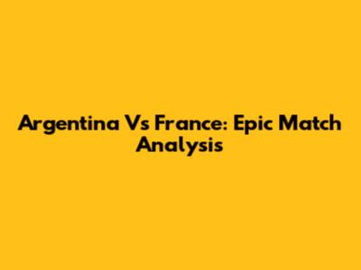 Argentina Vs France: Epic Match Analysis