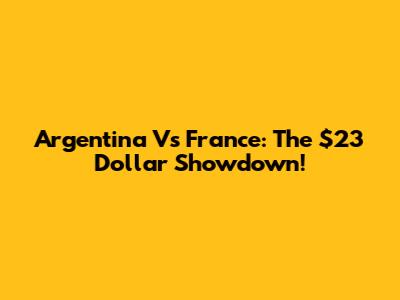 Argentina Vs France: The $23 Dollar Showdown!