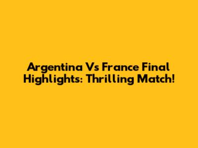 Argentina Vs France Final Highlights: Thrilling Match!