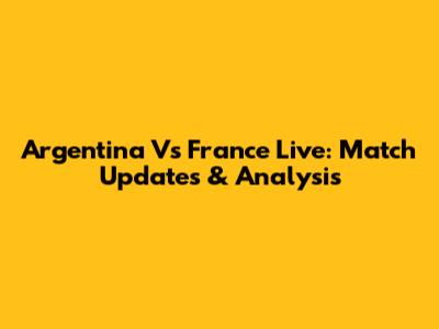 Argentina Vs France Live: Match Updates & Analysis