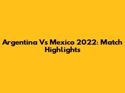 Argentina Vs Mexico 2022: Match Highlights