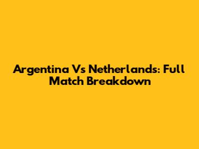 Argentina Vs Netherlands: Full Match Breakdown