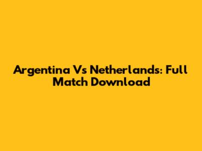 Argentina Vs Netherlands: Full Match Download