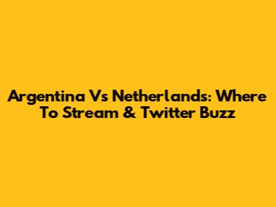 Argentina Vs Netherlands: Where To Stream & Twitter Buzz