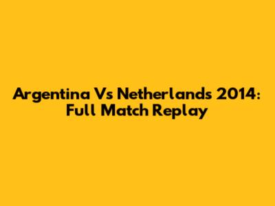 Argentina Vs Netherlands 2014: Full Match Replay