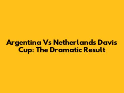 Argentina Vs Netherlands Davis Cup: The Dramatic Result