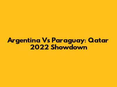 Argentina Vs Paraguay: Qatar 2022 Showdown