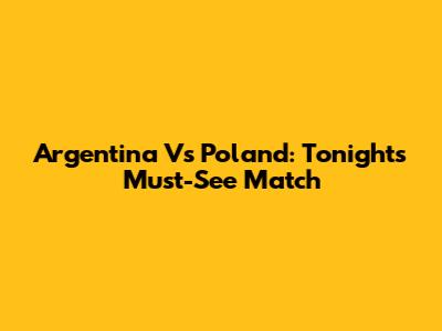 Argentina Vs Poland: Tonight's Must-See Match