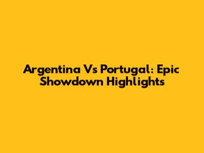 Argentina Vs Portugal: Epic Showdown Highlights