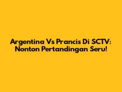 Argentina Vs Prancis Di SCTV: Nonton Pertandingan Seru!