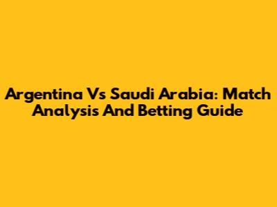 Argentina Vs Saudi Arabia: Match Analysis And Betting Guide