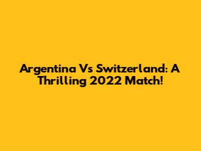 Argentina Vs Switzerland: A Thrilling 2022 Match!