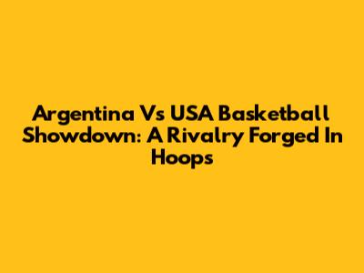 Argentina Vs USA Basketball Showdown: A Rivalry Forged In Hoops
