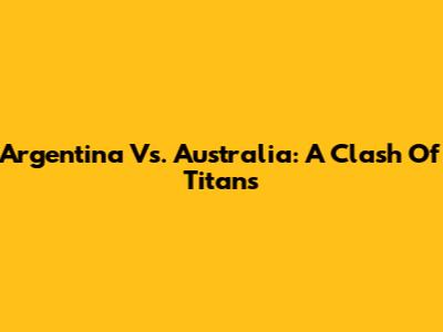 Argentina Vs. Australia: A Clash Of Titans