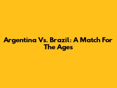 Argentina Vs. Brazil: A Match For The Ages