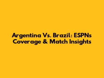 Argentina Vs. Brazil: ESPN's Coverage & Match Insights