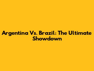Argentina Vs. Brazil: The Ultimate Showdown