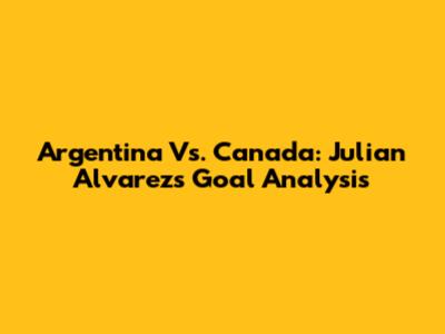 Argentina Vs. Canada: Julian Alvarez's Goal Analysis