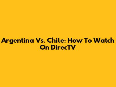 Argentina Vs. Chile: How To Watch On DirecTV