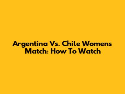 Argentina Vs. Chile Women's Match: How To Watch