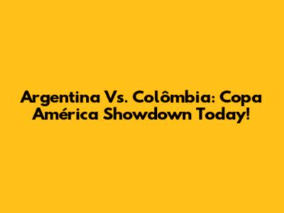 Argentina Vs. Colômbia: Copa América Showdown Today!