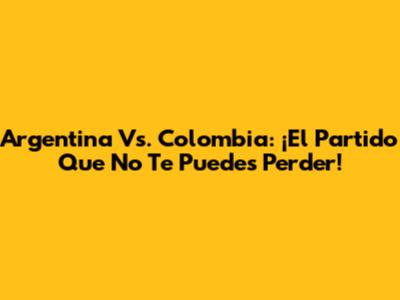 Argentina Vs. Colombia: ¡El Partido Que No Te Puedes Perder!