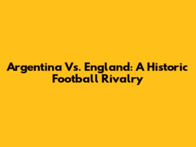 Argentina Vs. England: A Historic Football Rivalry