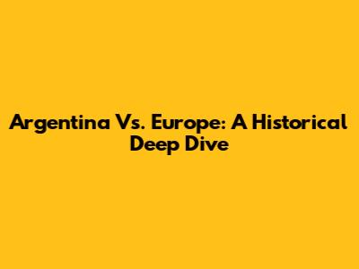 Argentina Vs. Europe: A Historical Deep Dive