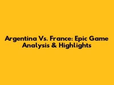 Argentina Vs. France: Epic Game Analysis & Highlights