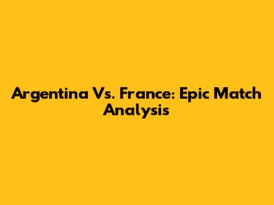 Argentina Vs. France: Epic Match Analysis