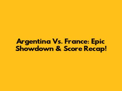 Argentina Vs. France: Epic Showdown & Score Recap!