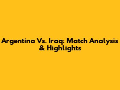 Argentina Vs. Iraq: Match Analysis & Highlights