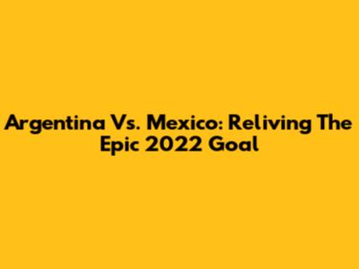 Argentina Vs. Mexico: Reliving The Epic 2022 Goal