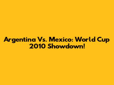 Argentina Vs. Mexico: World Cup 2010 Showdown!