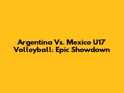 Argentina Vs. Mexico U17 Volleyball: Epic Showdown