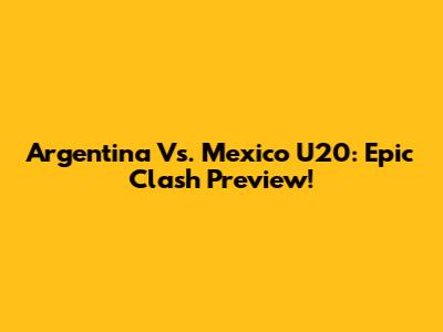 Argentina Vs. Mexico U20: Epic Clash Preview!