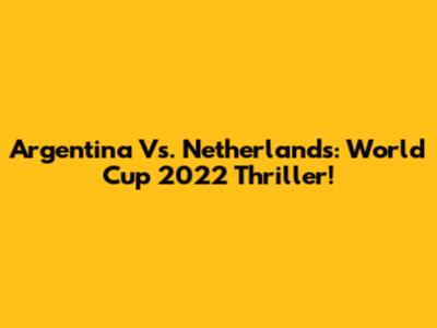 Argentina Vs. Netherlands: World Cup 2022 Thriller!