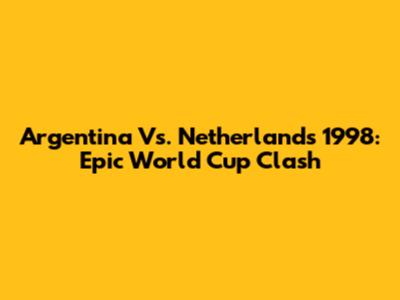 Argentina Vs. Netherlands 1998: Epic World Cup Clash